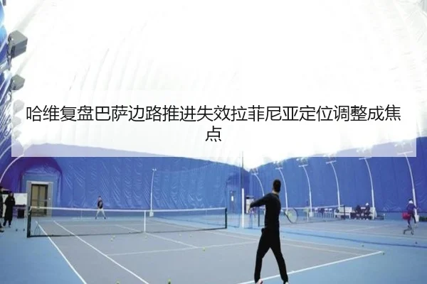 哈维复盘巴萨边路推进失效拉菲尼亚定位调整成焦点
