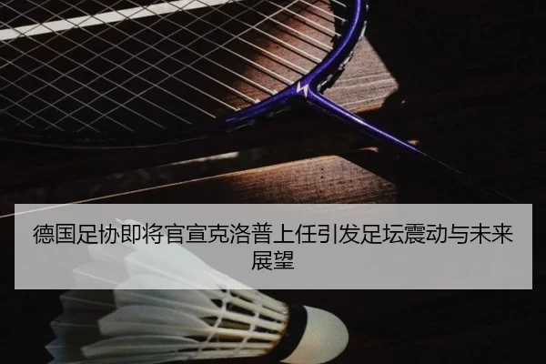 德国足协即将官宣克洛普上任引发足坛震动与未来展望