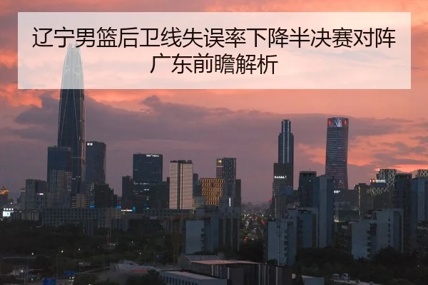 辽宁男篮后卫线失误率下降半决赛对阵广东前瞻解析